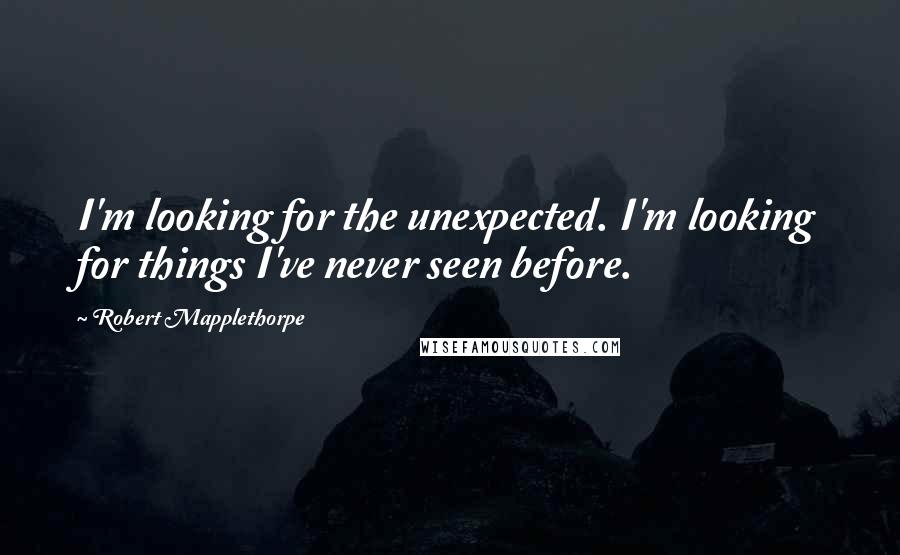 Robert Mapplethorpe Quotes: I'm looking for the unexpected. I'm looking for things I've never seen before.