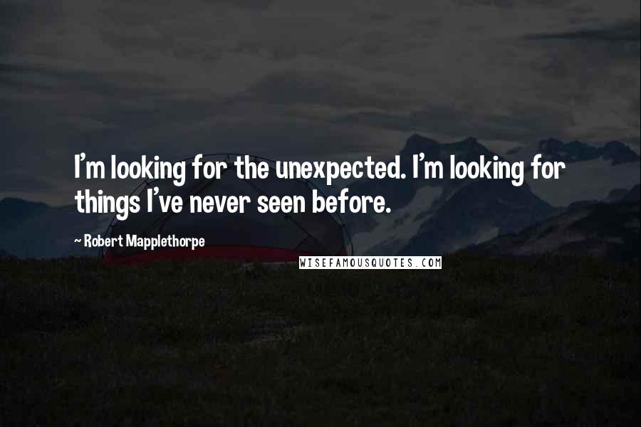 Robert Mapplethorpe Quotes: I'm looking for the unexpected. I'm looking for things I've never seen before.