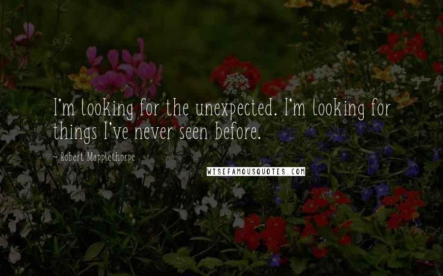 Robert Mapplethorpe Quotes: I'm looking for the unexpected. I'm looking for things I've never seen before.