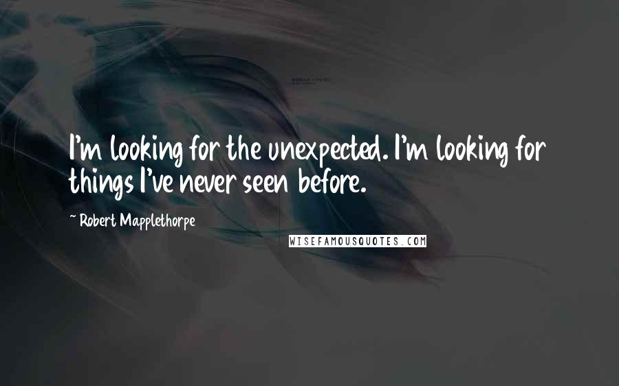 Robert Mapplethorpe Quotes: I'm looking for the unexpected. I'm looking for things I've never seen before.