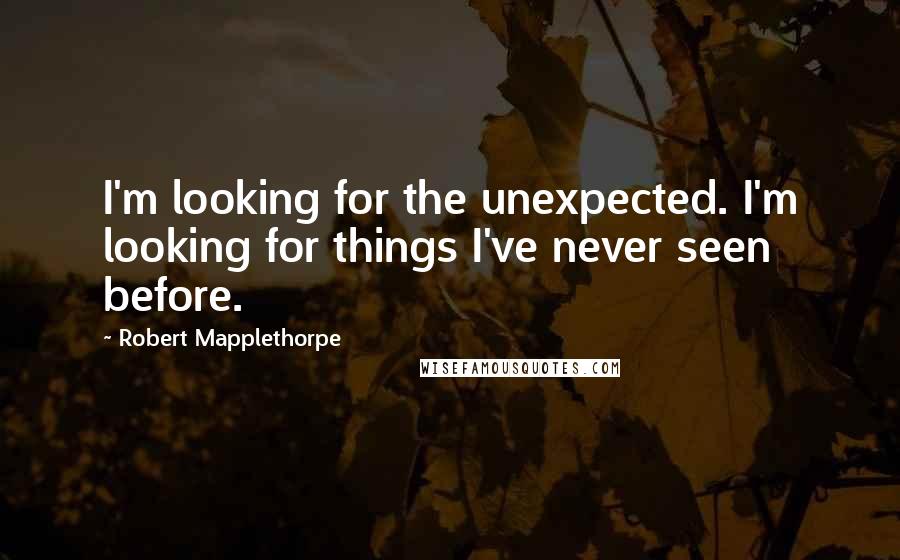 Robert Mapplethorpe Quotes: I'm looking for the unexpected. I'm looking for things I've never seen before.