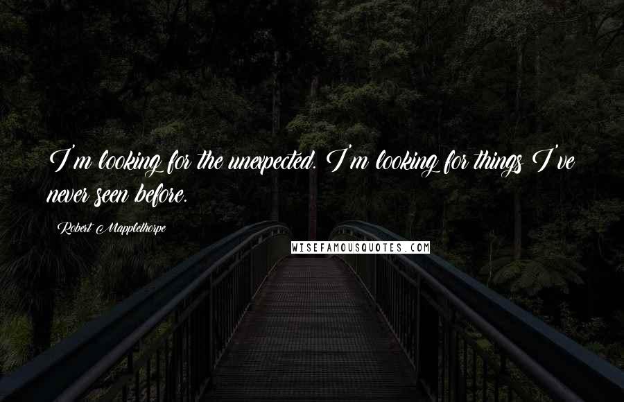 Robert Mapplethorpe Quotes: I'm looking for the unexpected. I'm looking for things I've never seen before.