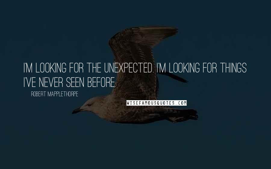 Robert Mapplethorpe Quotes: I'm looking for the unexpected. I'm looking for things I've never seen before.