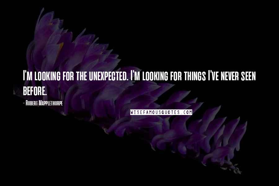 Robert Mapplethorpe Quotes: I'm looking for the unexpected. I'm looking for things I've never seen before.