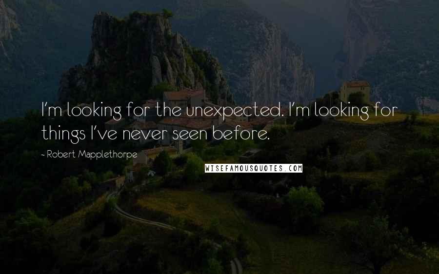 Robert Mapplethorpe Quotes: I'm looking for the unexpected. I'm looking for things I've never seen before.