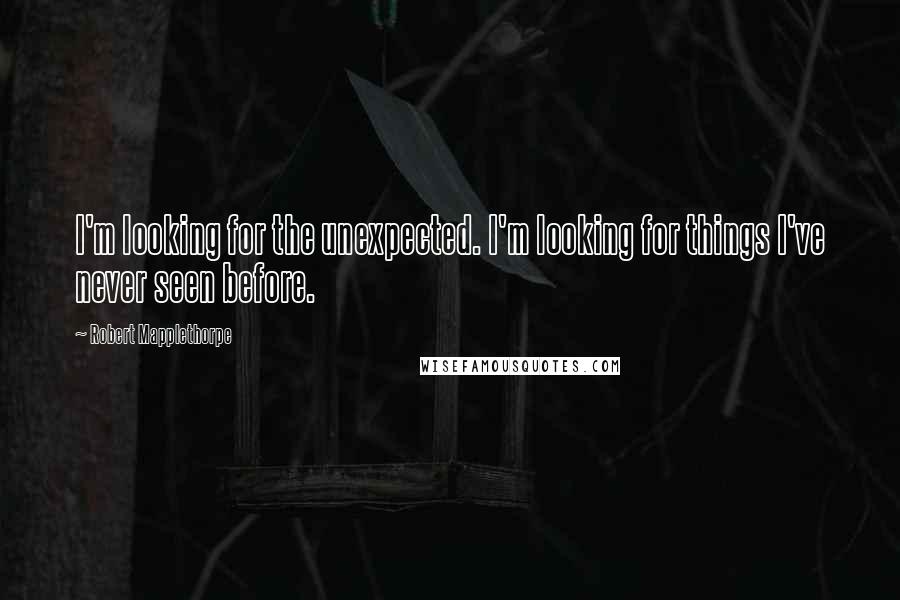 Robert Mapplethorpe Quotes: I'm looking for the unexpected. I'm looking for things I've never seen before.