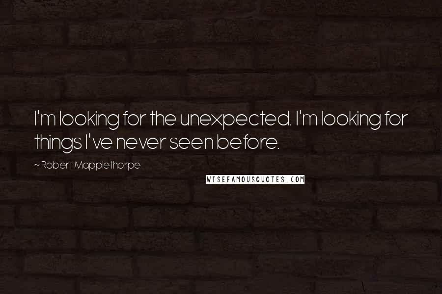 Robert Mapplethorpe Quotes: I'm looking for the unexpected. I'm looking for things I've never seen before.