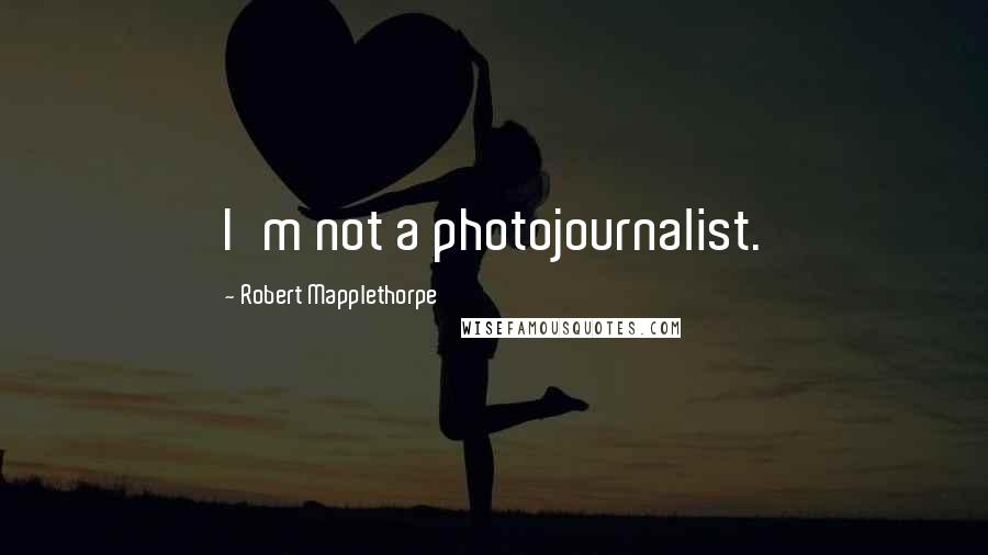 Robert Mapplethorpe Quotes: I'm not a photojournalist.