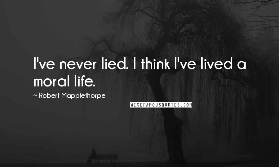 Robert Mapplethorpe Quotes: I've never lied. I think I've lived a moral life.
