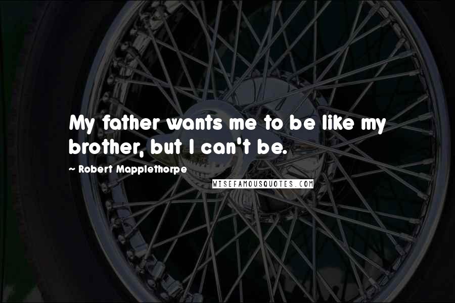 Robert Mapplethorpe Quotes: My father wants me to be like my brother, but I can't be.