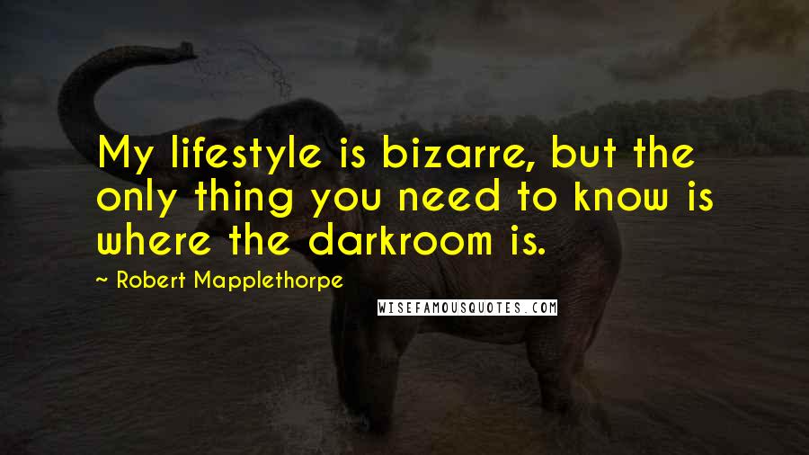 Robert Mapplethorpe Quotes: My lifestyle is bizarre, but the only thing you need to know is where the darkroom is.