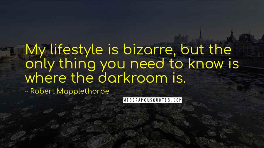 Robert Mapplethorpe Quotes: My lifestyle is bizarre, but the only thing you need to know is where the darkroom is.