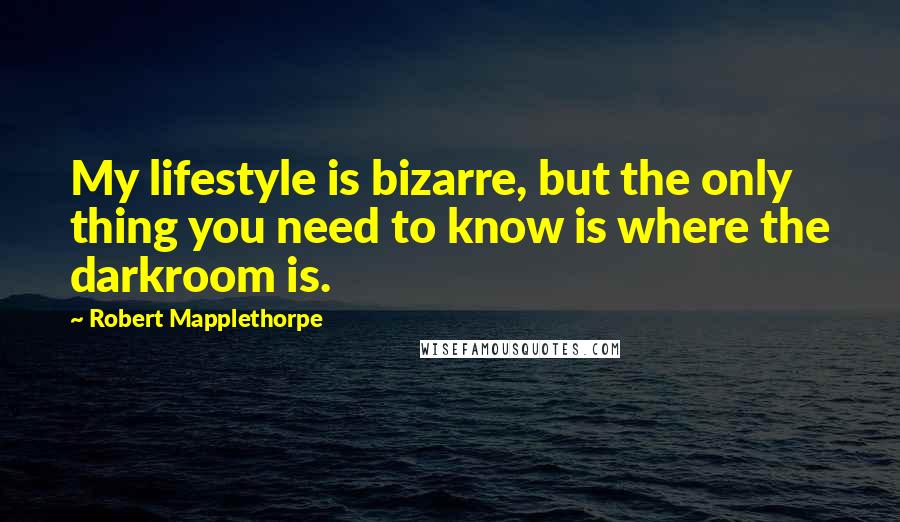 Robert Mapplethorpe Quotes: My lifestyle is bizarre, but the only thing you need to know is where the darkroom is.