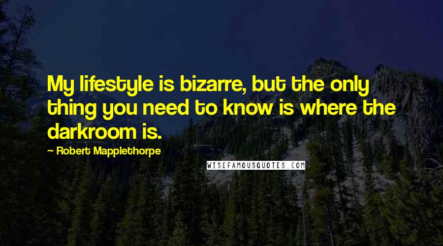 Robert Mapplethorpe Quotes: My lifestyle is bizarre, but the only thing you need to know is where the darkroom is.