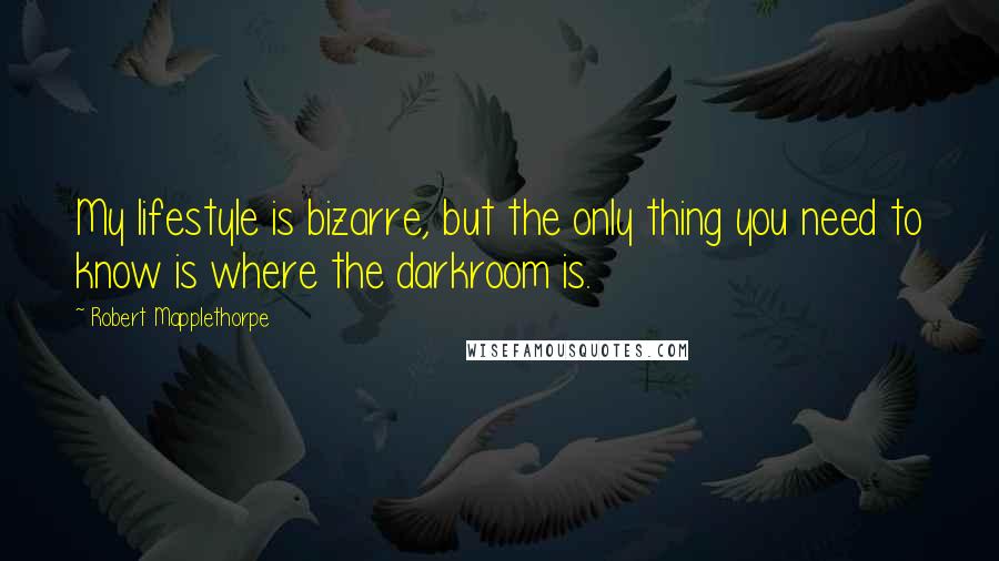 Robert Mapplethorpe Quotes: My lifestyle is bizarre, but the only thing you need to know is where the darkroom is.