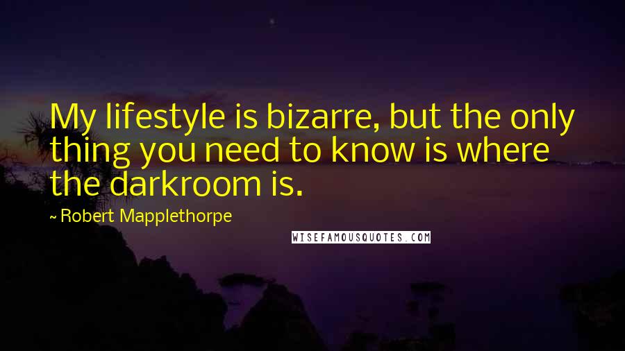Robert Mapplethorpe Quotes: My lifestyle is bizarre, but the only thing you need to know is where the darkroom is.