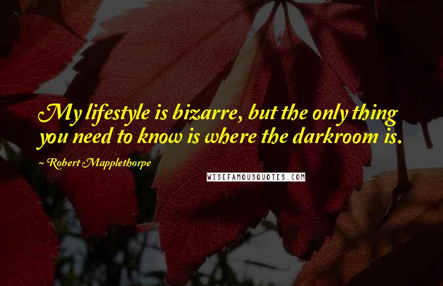 Robert Mapplethorpe Quotes: My lifestyle is bizarre, but the only thing you need to know is where the darkroom is.