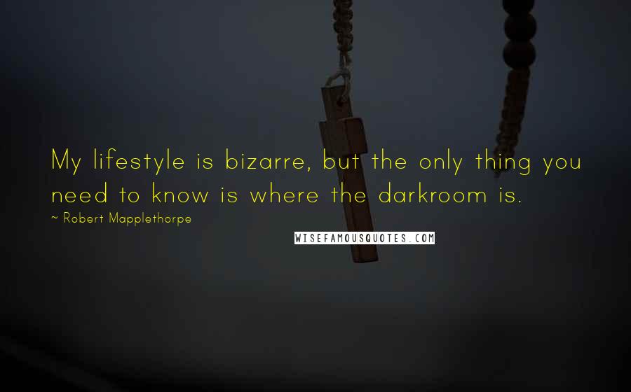 Robert Mapplethorpe Quotes: My lifestyle is bizarre, but the only thing you need to know is where the darkroom is.