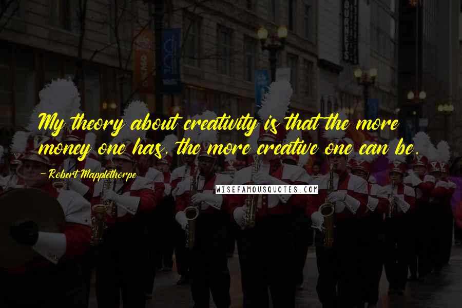Robert Mapplethorpe Quotes: My theory about creativity is that the more money one has, the more creative one can be.
