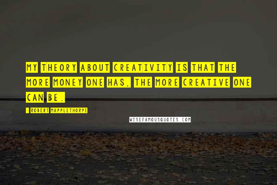 Robert Mapplethorpe Quotes: My theory about creativity is that the more money one has, the more creative one can be.