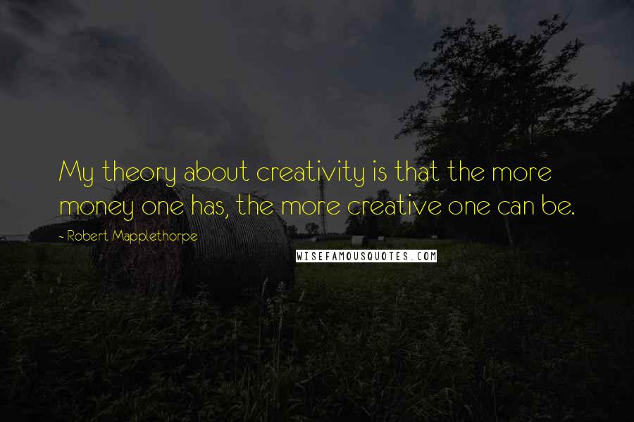 Robert Mapplethorpe Quotes: My theory about creativity is that the more money one has, the more creative one can be.