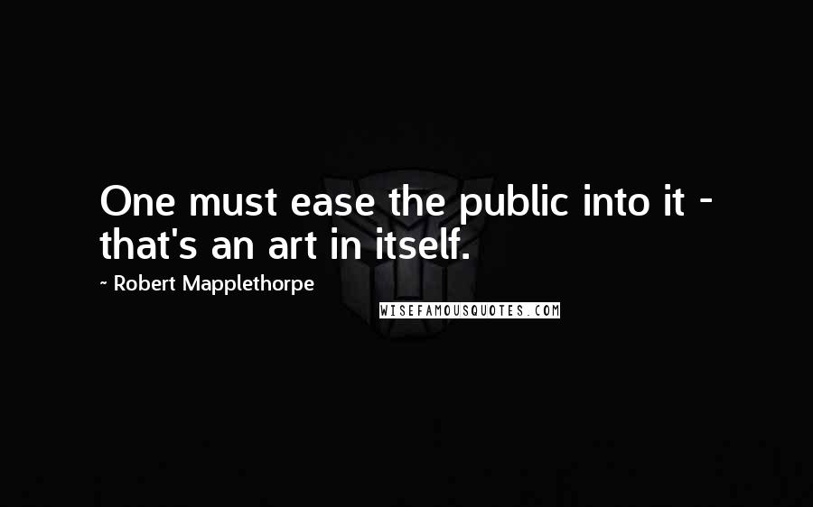 Robert Mapplethorpe Quotes: One must ease the public into it - that's an art in itself.