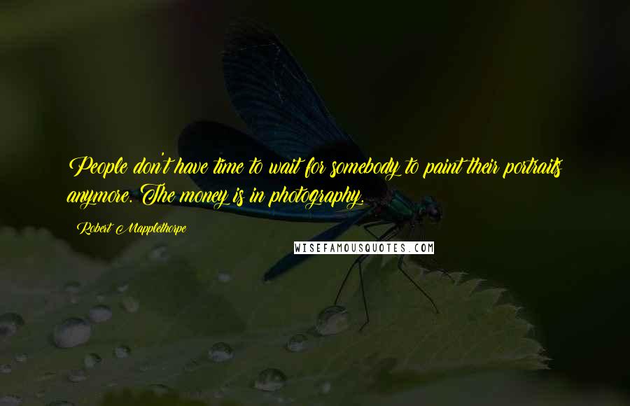 Robert Mapplethorpe Quotes: People don't have time to wait for somebody to paint their portraits anymore. The money is in photography.