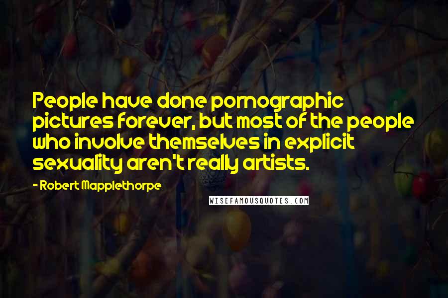 Robert Mapplethorpe Quotes: People have done pornographic pictures forever, but most of the people who involve themselves in explicit sexuality aren't really artists.