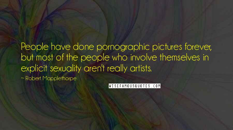 Robert Mapplethorpe Quotes: People have done pornographic pictures forever, but most of the people who involve themselves in explicit sexuality aren't really artists.