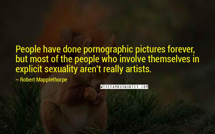 Robert Mapplethorpe Quotes: People have done pornographic pictures forever, but most of the people who involve themselves in explicit sexuality aren't really artists.