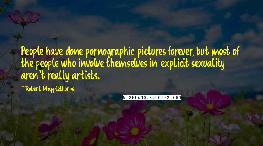 Robert Mapplethorpe Quotes: People have done pornographic pictures forever, but most of the people who involve themselves in explicit sexuality aren't really artists.