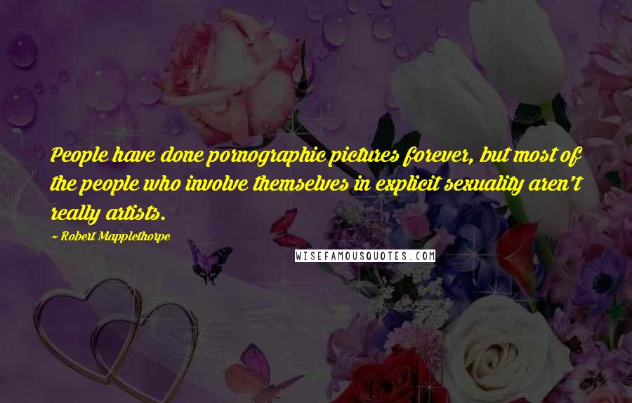 Robert Mapplethorpe Quotes: People have done pornographic pictures forever, but most of the people who involve themselves in explicit sexuality aren't really artists.