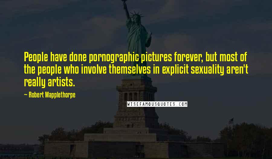 Robert Mapplethorpe Quotes: People have done pornographic pictures forever, but most of the people who involve themselves in explicit sexuality aren't really artists.