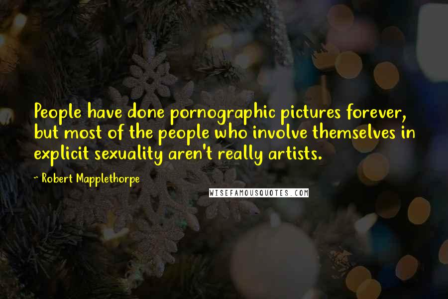 Robert Mapplethorpe Quotes: People have done pornographic pictures forever, but most of the people who involve themselves in explicit sexuality aren't really artists.