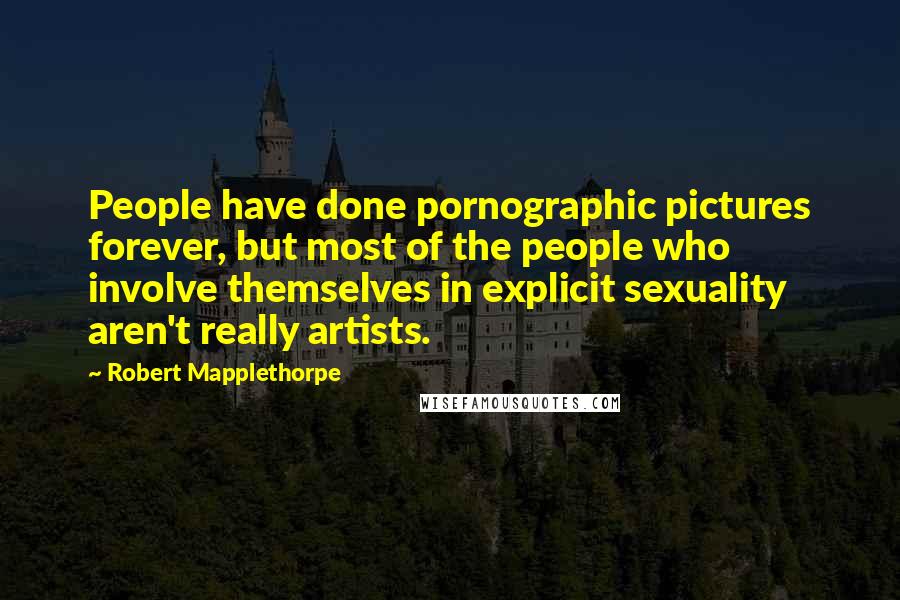 Robert Mapplethorpe Quotes: People have done pornographic pictures forever, but most of the people who involve themselves in explicit sexuality aren't really artists.