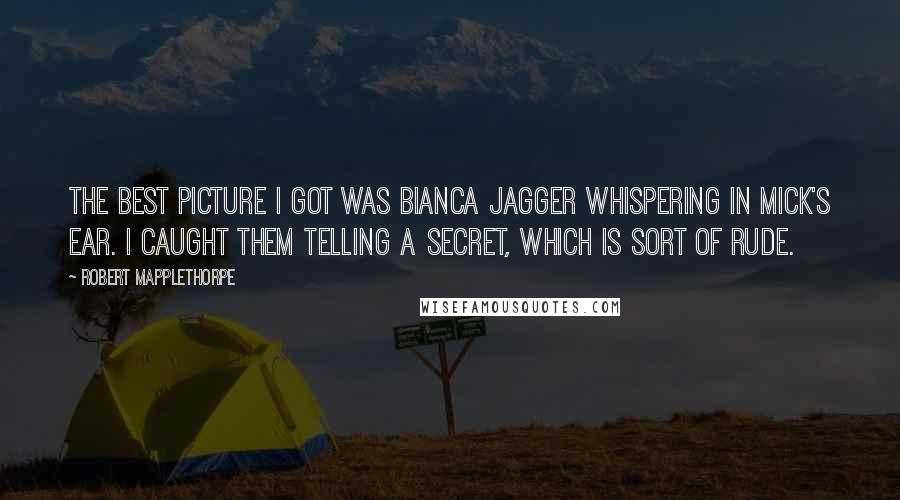 Robert Mapplethorpe Quotes: The best picture I got was Bianca Jagger whispering in Mick's ear. I caught them telling a secret, which is sort of rude.