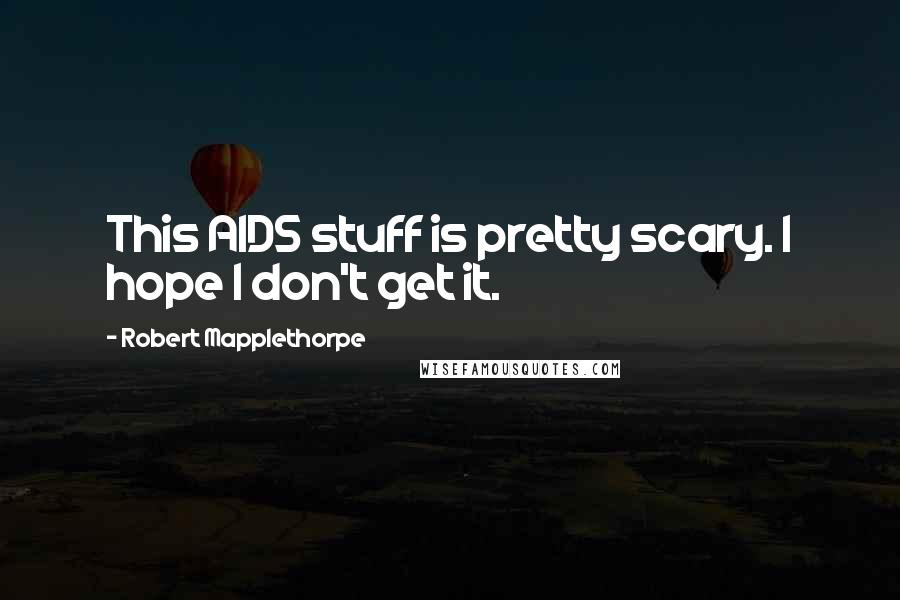 Robert Mapplethorpe Quotes: This AIDS stuff is pretty scary. I hope I don't get it.