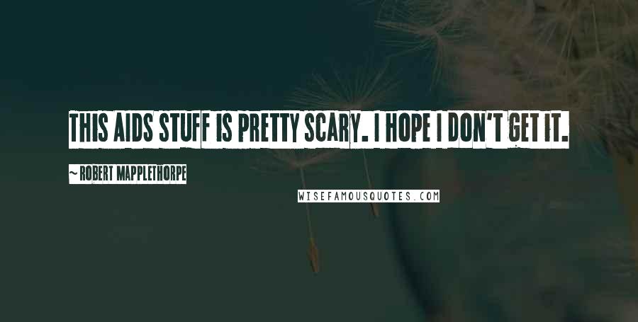 Robert Mapplethorpe Quotes: This AIDS stuff is pretty scary. I hope I don't get it.