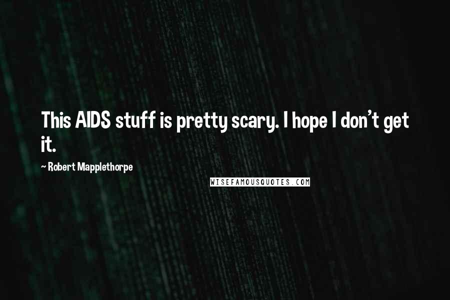 Robert Mapplethorpe Quotes: This AIDS stuff is pretty scary. I hope I don't get it.