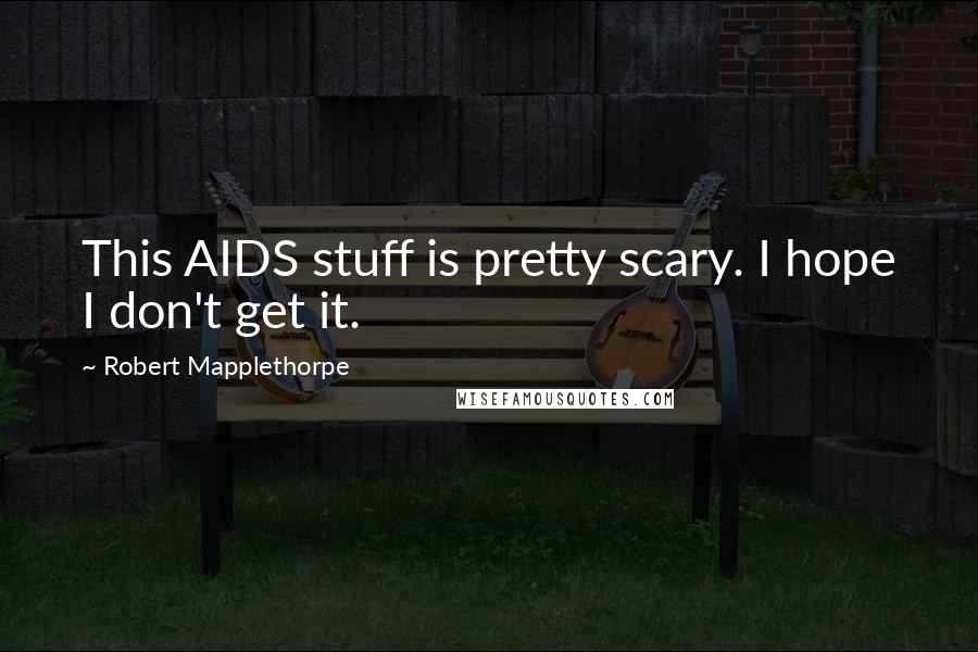 Robert Mapplethorpe Quotes: This AIDS stuff is pretty scary. I hope I don't get it.