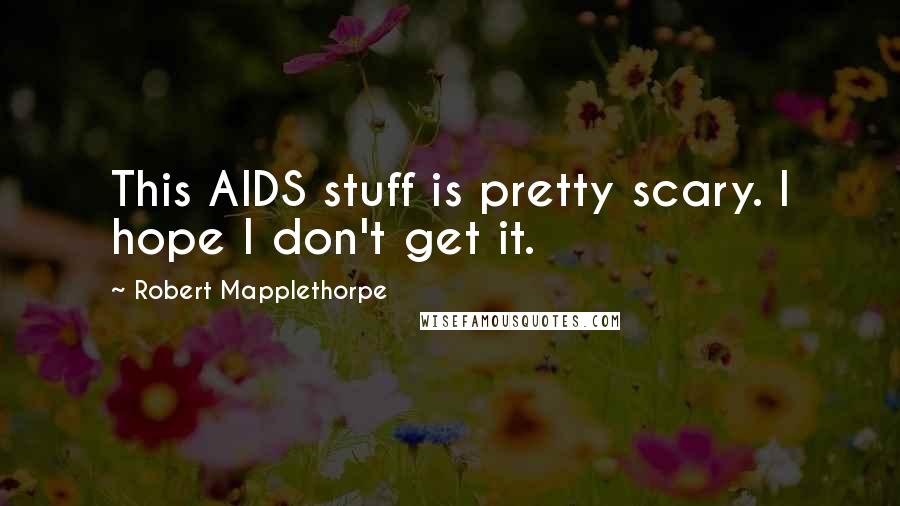 Robert Mapplethorpe Quotes: This AIDS stuff is pretty scary. I hope I don't get it.
