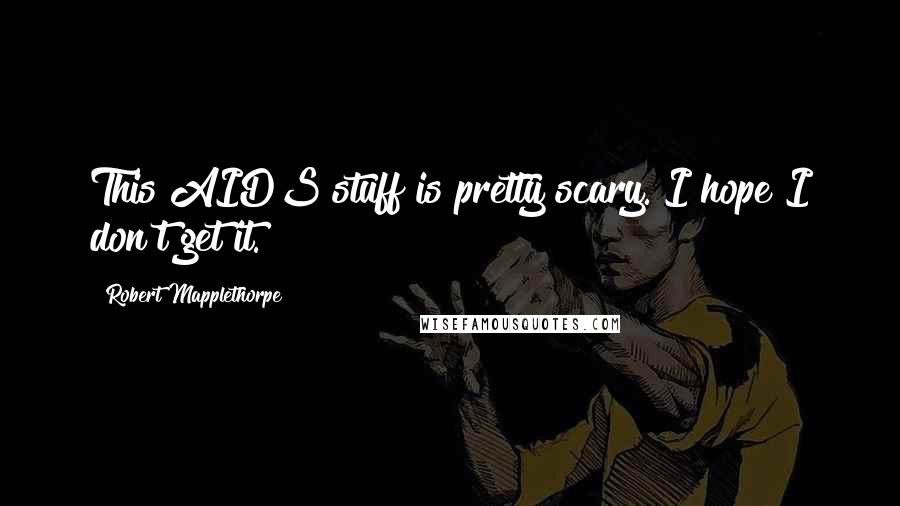 Robert Mapplethorpe Quotes: This AIDS stuff is pretty scary. I hope I don't get it.