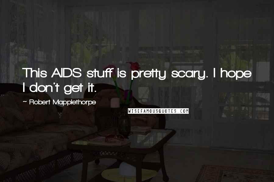 Robert Mapplethorpe Quotes: This AIDS stuff is pretty scary. I hope I don't get it.