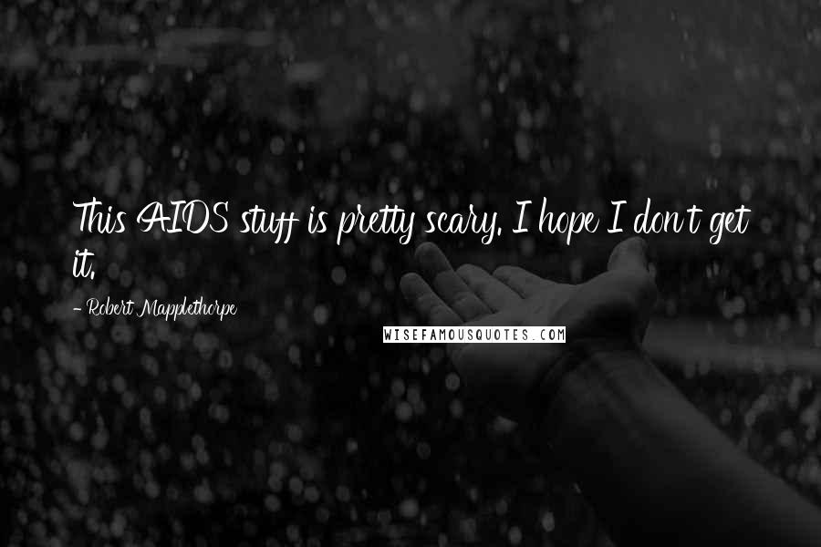 Robert Mapplethorpe Quotes: This AIDS stuff is pretty scary. I hope I don't get it.