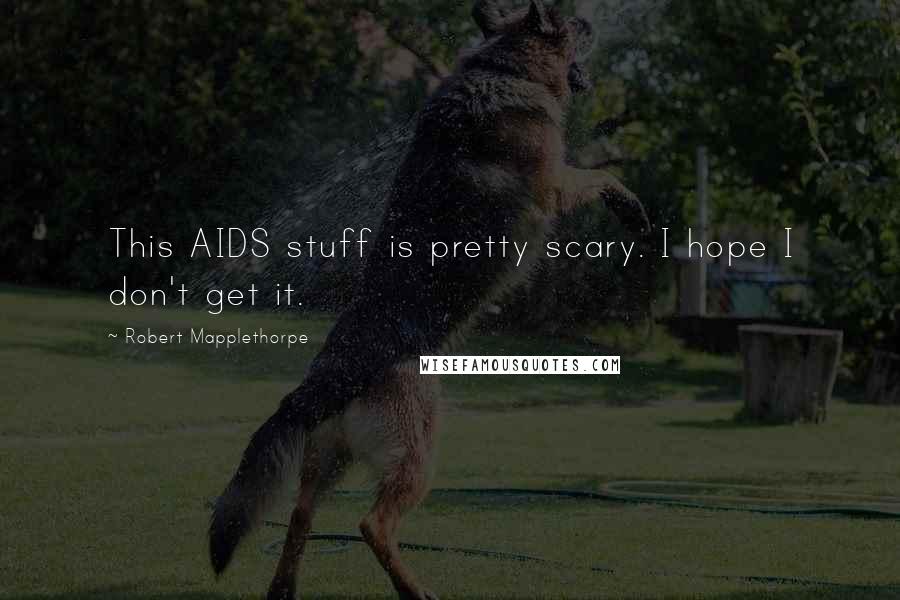 Robert Mapplethorpe Quotes: This AIDS stuff is pretty scary. I hope I don't get it.