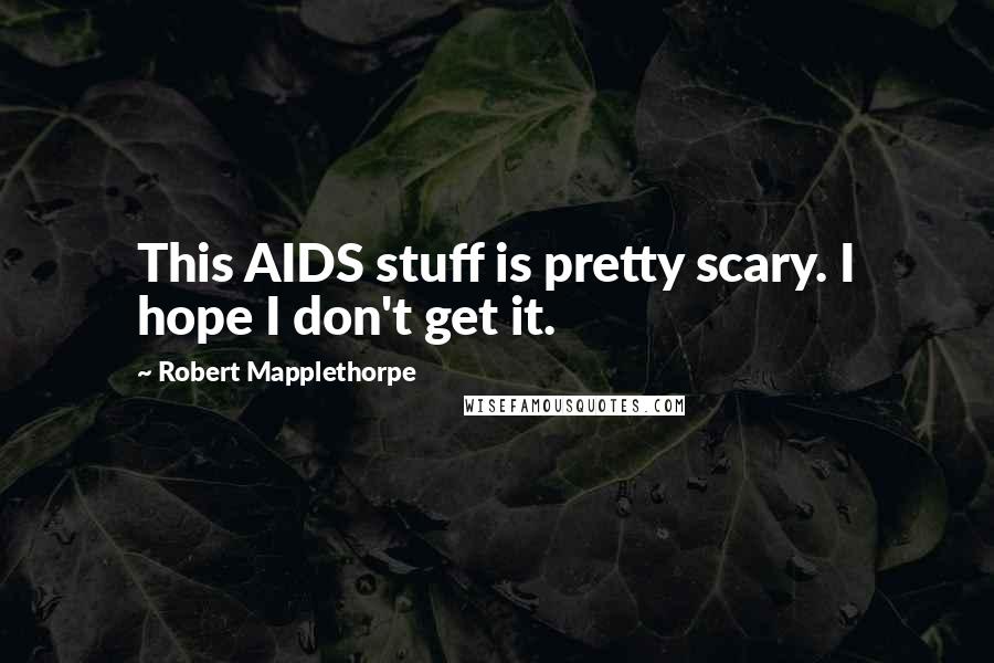 Robert Mapplethorpe Quotes: This AIDS stuff is pretty scary. I hope I don't get it.