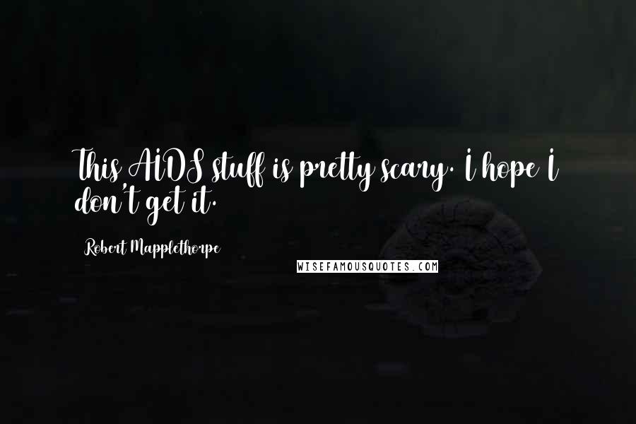 Robert Mapplethorpe Quotes: This AIDS stuff is pretty scary. I hope I don't get it.