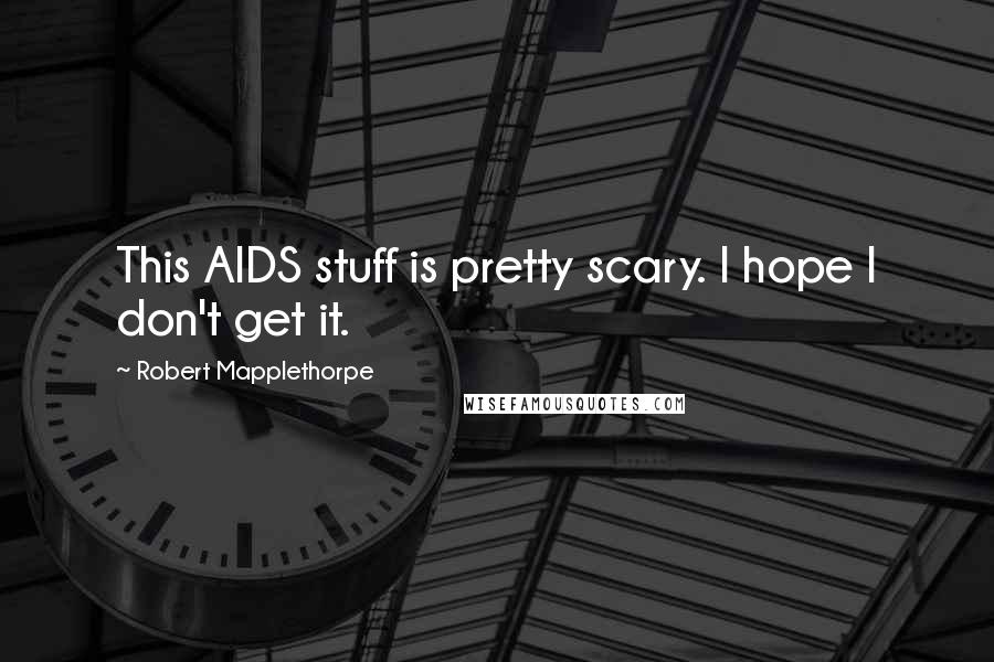 Robert Mapplethorpe Quotes: This AIDS stuff is pretty scary. I hope I don't get it.