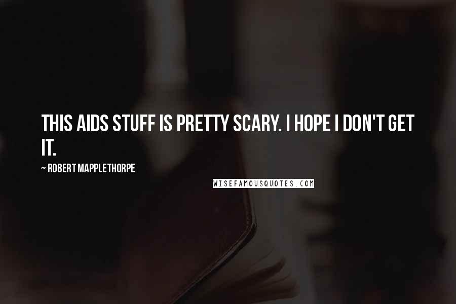 Robert Mapplethorpe Quotes: This AIDS stuff is pretty scary. I hope I don't get it.