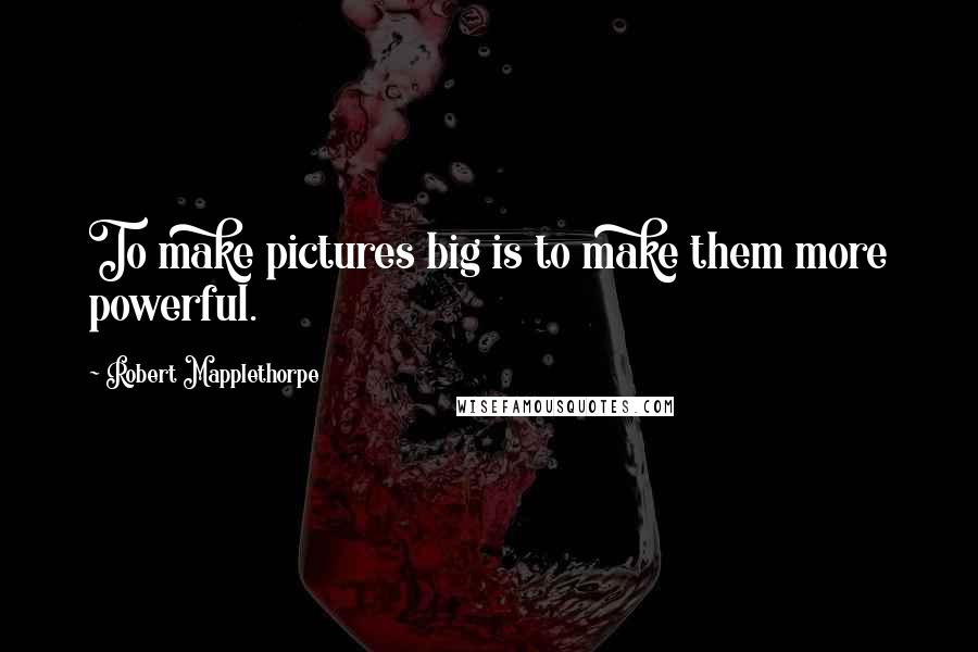 Robert Mapplethorpe Quotes: To make pictures big is to make them more powerful.